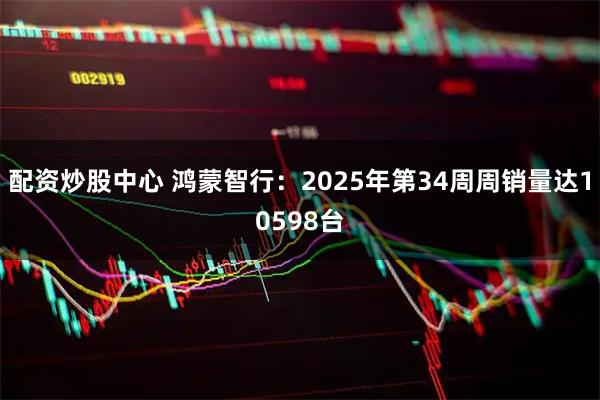 配资炒股中心 鸿蒙智行：2025年第34周周销量达10598台