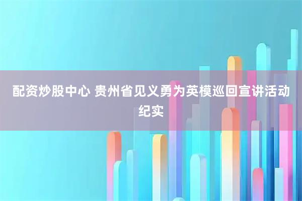 配资炒股中心 贵州省见义勇为英模巡回宣讲活动纪实