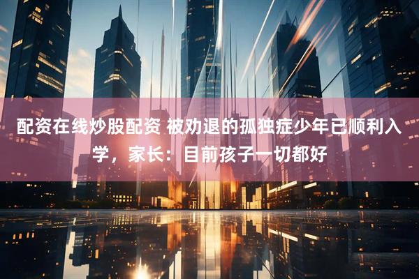配资在线炒股配资 被劝退的孤独症少年已顺利入学，家长：目前孩子一切都好