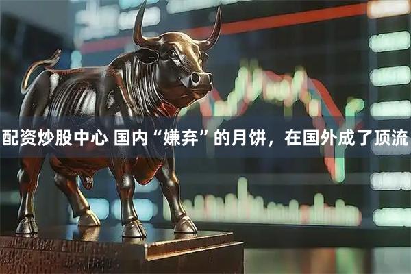配资炒股中心 国内“嫌弃”的月饼，在国外成了顶流