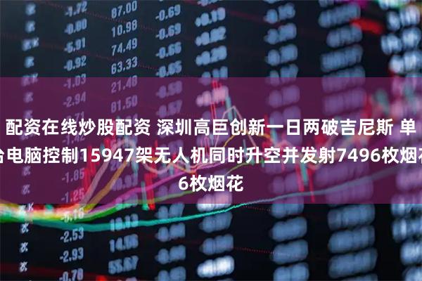 配资在线炒股配资 深圳高巨创新一日两破吉尼斯 单台电脑控制15947架无人机同时升空并发射7496枚烟花