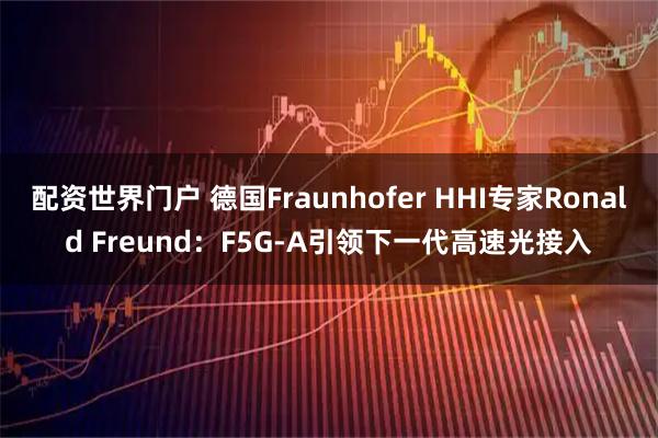 配资世界门户 德国Fraunhofer HHI专家Ronald Freund：F5G-A引领下一代高速光接入