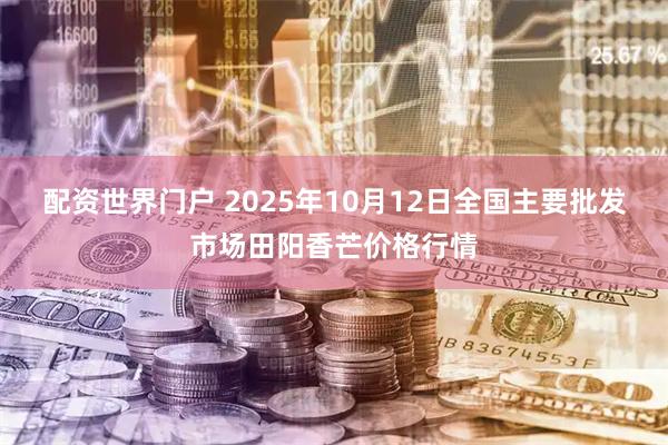 配资世界门户 2025年10月12日全国主要批发市场田阳香芒价格行情