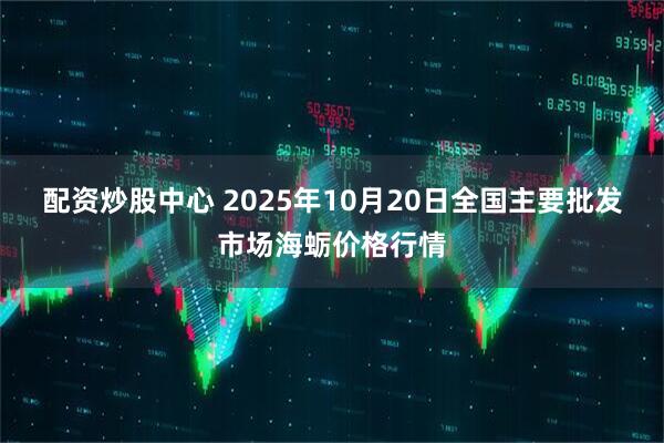配资炒股中心 2025年10月20日全国主要批发市场海蛎价格行情