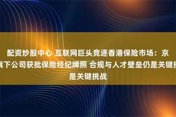 配资炒股中心 互联网巨头竞逐香港保险市场：京东旗下公司获批保险经纪牌照 合规与人才壁垒仍是关键挑战