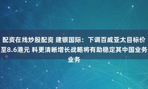 配资在线炒股配资 建银国际：下调百威亚太目标价至8.6港元 料更清晰增长战略将有助稳定其中国业务
