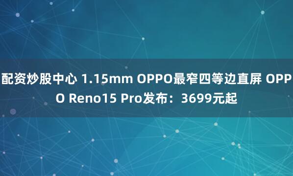 配资炒股中心 1.15mm OPPO最窄四等边直屏 OPPO Reno15 Pro发布：3699元起