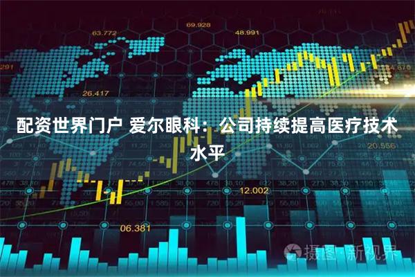 配资世界门户 爱尔眼科：公司持续提高医疗技术水平