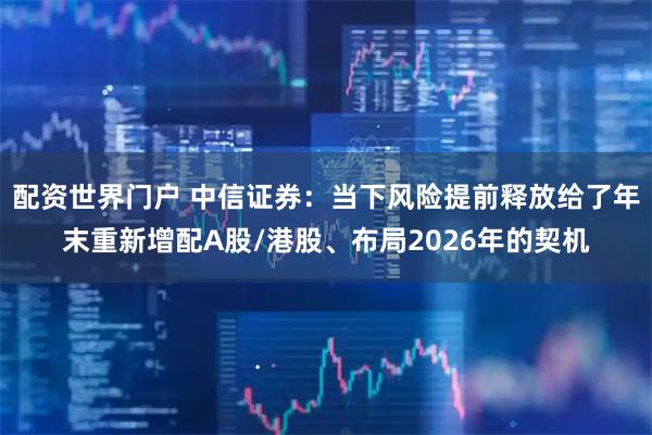 配资世界门户 中信证券：当下风险提前释放给了年末重新增配A股/港股、布局2026年的契机