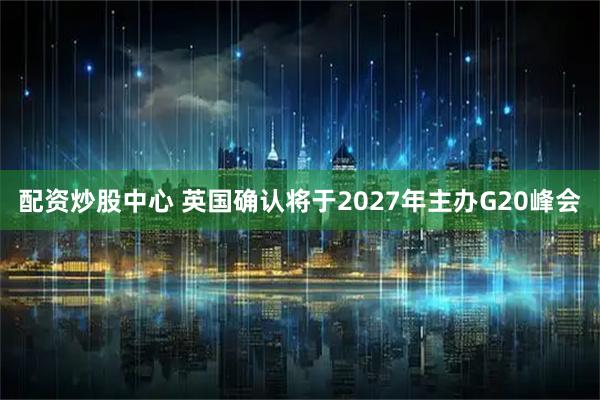 配资炒股中心 英国确认将于2027年主办G20峰会