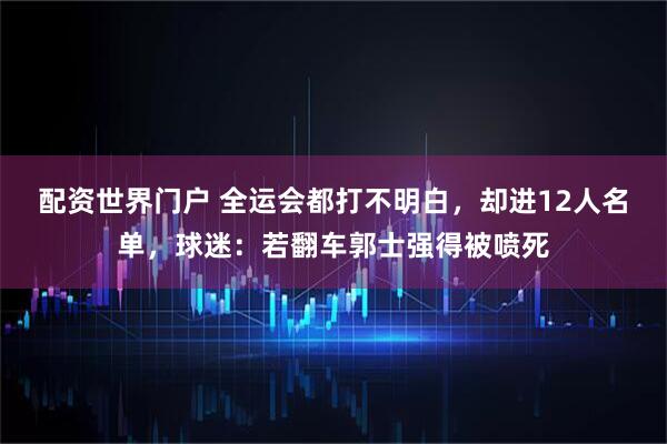 配资世界门户 全运会都打不明白，却进12人名单，球迷：若翻车郭士强得被喷死