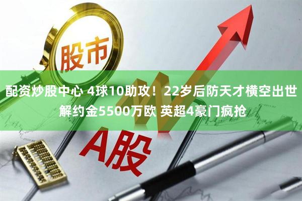 配资炒股中心 4球10助攻！22岁后防天才横空出世 解约金5500万欧 英超4豪门疯抢