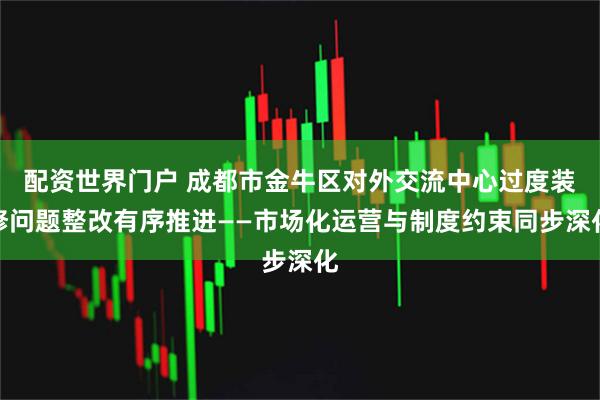 配资世界门户 成都市金牛区对外交流中心过度装修问题整改有序推进——市场化运营与制度约束同步深化