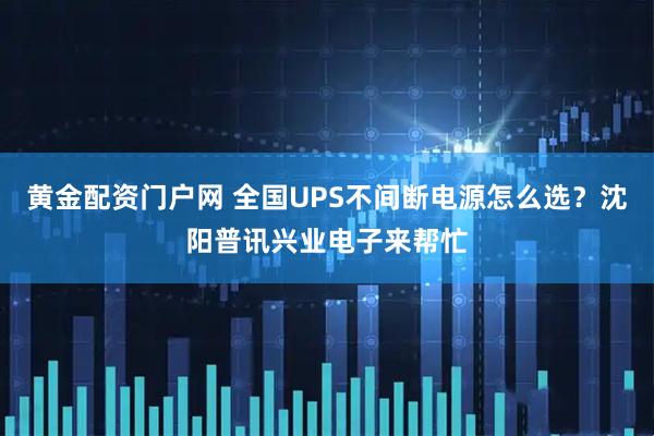 黄金配资门户网 全国UPS不间断电源怎么选？沈阳普讯兴业电子来帮忙