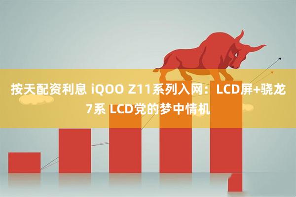 按天配资利息 iQOO Z11系列入网:LCD屏+骁龙7系 LCD党的梦中情机