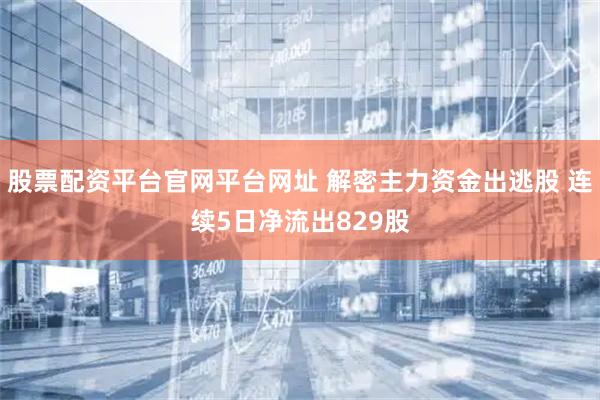股票配资平台官网平台网址 解密主力资金出逃股 连续5日净流出829股