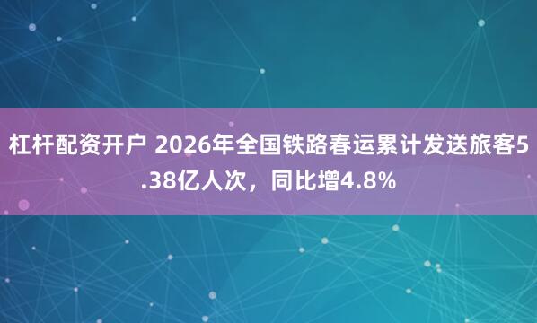 杠杆配资开户 2026年全国铁路春运累计发送旅客5.38亿人次，同比增4.8%