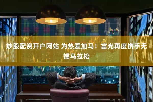 炒股配资开户网站 为热爱加马！富光再度携手无锡马拉松