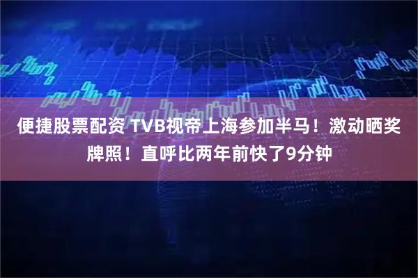 便捷股票配资 TVB视帝上海参加半马！激动晒奖牌照！直呼比两年前快了9分钟