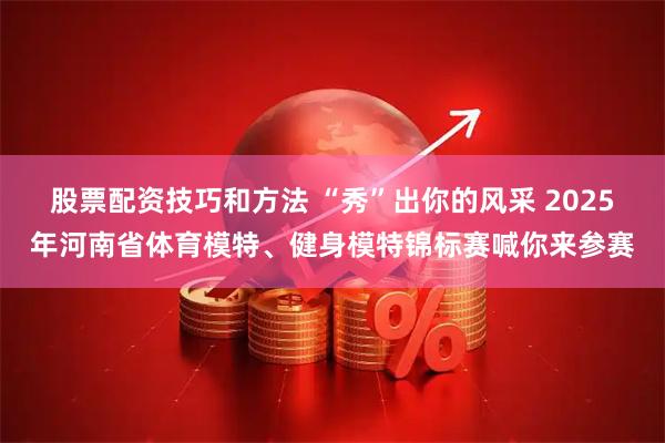 股票配资技巧和方法 “秀”出你的风采 2025年河南省体育模特、健身模特锦标赛喊你来参赛