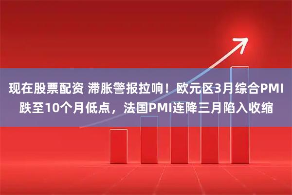 现在股票配资 滞胀警报拉响！欧元区3月综合PMI跌至10个月低点，法国PMI连降三月陷入收缩