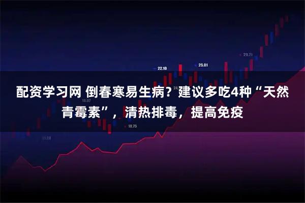 配资学习网 倒春寒易生病？建议多吃4种“天然青霉素”，清热排毒，提高免疫
