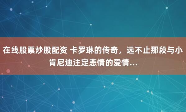 在线股票炒股配资 卡罗琳的传奇，远不止那段与小肯尼迪注定悲情的爱情...