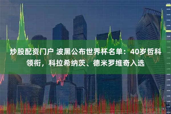 炒股配资门户 波黑公布世界杯名单：40岁哲科领衔，科拉希纳茨、德米罗维奇入选