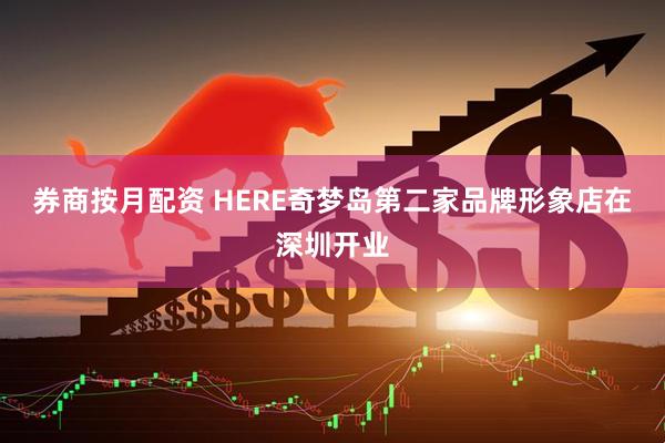 券商按月配资 HERE奇梦岛第二家品牌形象店在深圳开业