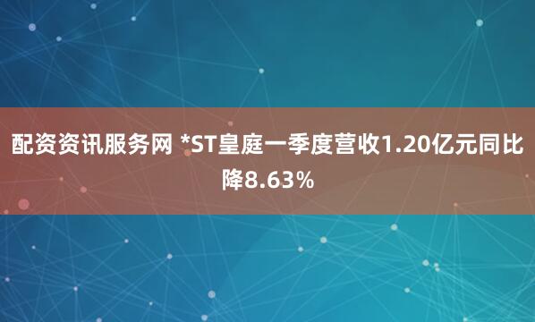 配资资讯服务网 *ST皇庭一季度营收1.20亿元同比降8.63%