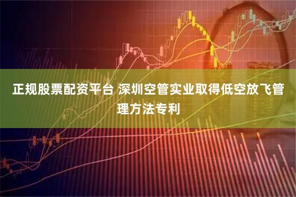 正规股票配资平台 深圳空管实业取得低空放飞管理方法专利