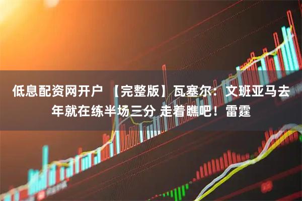 低息配资网开户 【完整版】瓦塞尔：文班亚马去年就在练半场三分 走着瞧吧！雷霆