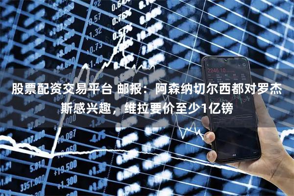 股票配资交易平台 邮报：阿森纳切尔西都对罗杰斯感兴趣，维拉要价至少1亿镑