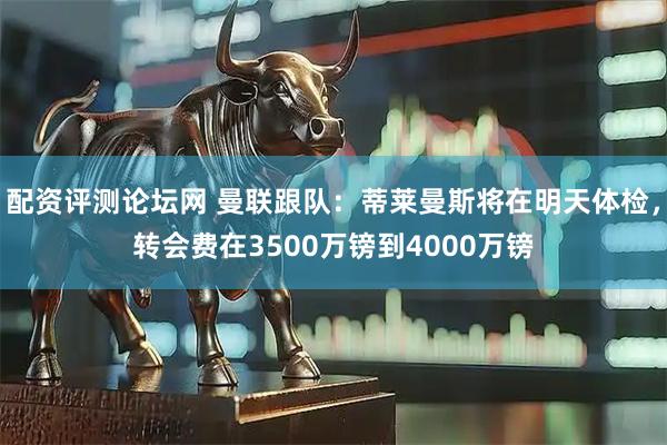 配资评测论坛网 曼联跟队：蒂莱曼斯将在明天体检，转会费在3500万镑到4000万镑