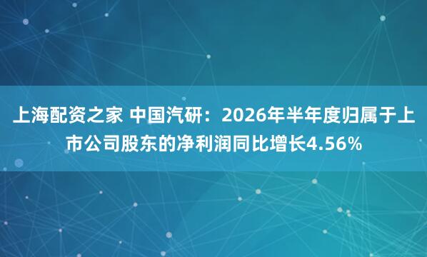 上海配资之家 中国汽研：2026年半年度归属于上市公司股东的净利润同比增长4.56%