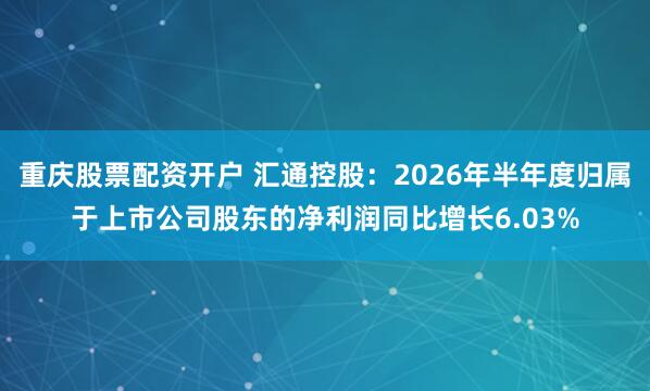 重庆股票配资开户 汇通控股：2026年半年度归属于上市公司股东的净利润同比增长6.03%