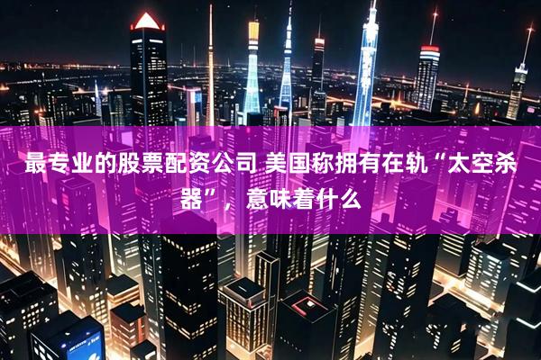 最专业的股票配资公司 美国称拥有在轨“太空杀器”，意味着什么