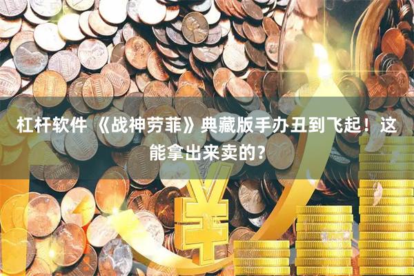 杠杆软件 《战神劳菲》典藏版手办丑到飞起！这能拿出来卖的？