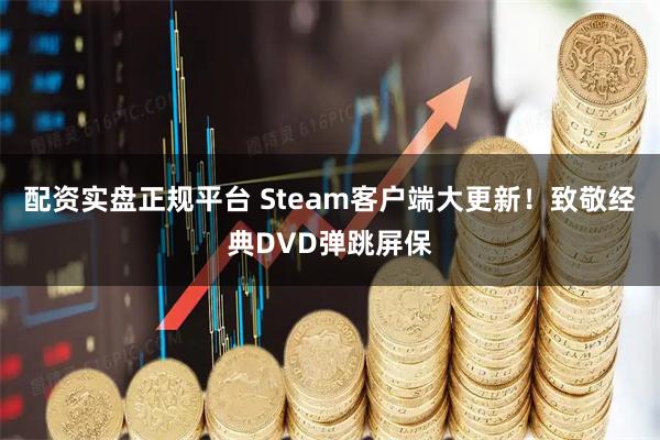 配资实盘正规平台 Steam客户端大更新！致敬经典DVD弹跳屏保